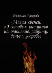 Магия свечей. 50 готовых ритуалов на очищение, защиту, деньги, здоровье